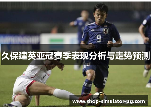 久保建英亚冠赛季表现分析与走势预测 久保建英亚冠赛季表现分析与走势预测