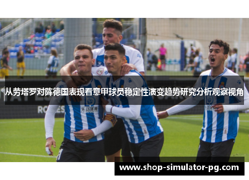 从劳塔罗对阵德国表现看意甲球员稳定性演变趋势研究分析观察视角 从劳塔罗对阵德国表现看意甲球员稳定性演变趋势研究分析观察视角
