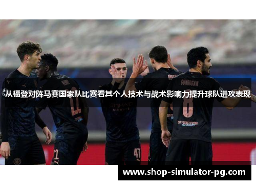 从福登对阵马赛国家队比赛看其个人技术与战术影响力提升球队进攻表现 从福登对阵马赛国家队比赛看其个人技术与战术影响力提升球队进攻表现