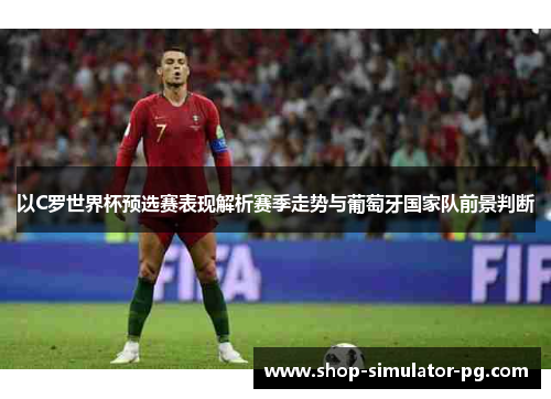 以C罗世界杯预选赛表现解析赛季走势与葡萄牙国家队前景判断