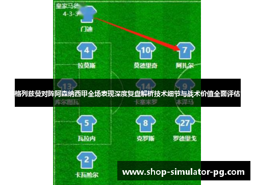 格列兹曼对阵阿森纳西甲全场表现深度复盘解析技术细节与战术价值全面评估