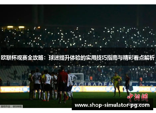欧联杯观赛全攻略:球迷提升体验的实用技巧指南与精彩看点解析 欧联杯观赛全攻略:球迷提升体验的实用技巧指南与精彩看点解析