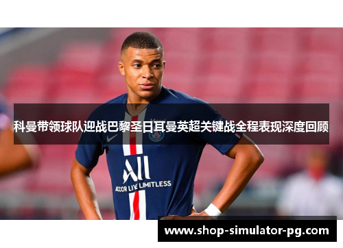 科曼带领球队迎战巴黎圣日耳曼英超关键战全程表现深度回顾