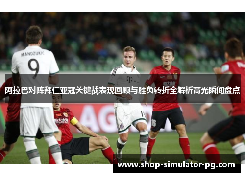 阿拉巴对阵拜仁亚冠关键战表现回顾与胜负转折全解析高光瞬间盘点