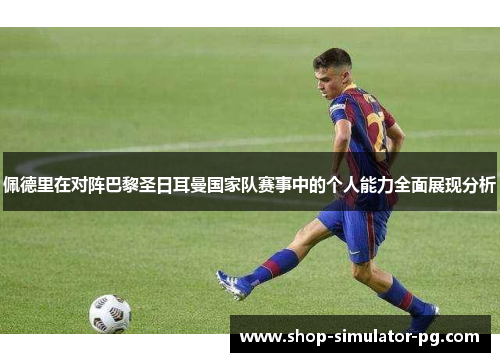 佩德里在对阵巴黎圣日耳曼国家队赛事中的个人能力全面展现分析 佩德里在对阵巴黎圣日耳曼国家队赛事中的个人能力全面展现分析