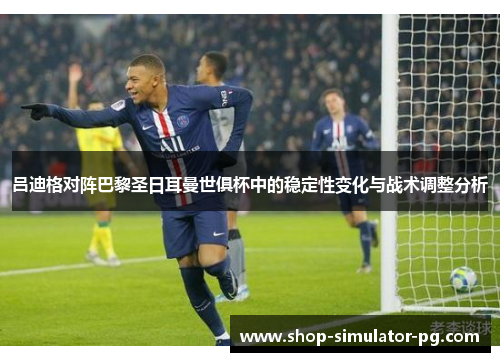 吕迪格对阵巴黎圣日耳曼世俱杯中的稳定性变化与战术调整分析