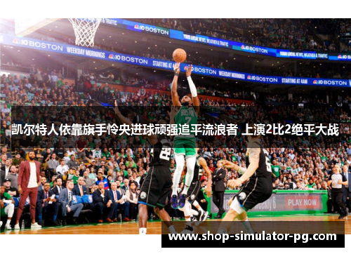 凯尔特人依靠旗手怜央进球顽强追平流浪者 上演2比2绝平大战 凯尔特人依靠旗手怜央进球顽强追平流浪者 上演2比2绝平大战