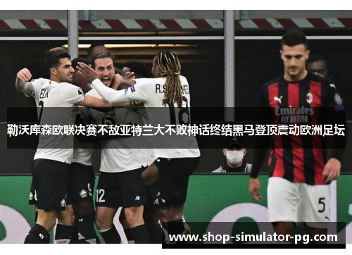 勒沃库森欧联决赛不敌亚特兰大不败神话终结黑马登顶震动欧洲足坛