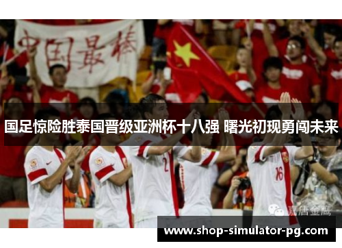 国足惊险胜泰国晋级亚洲杯十八强 曙光初现勇闯未来