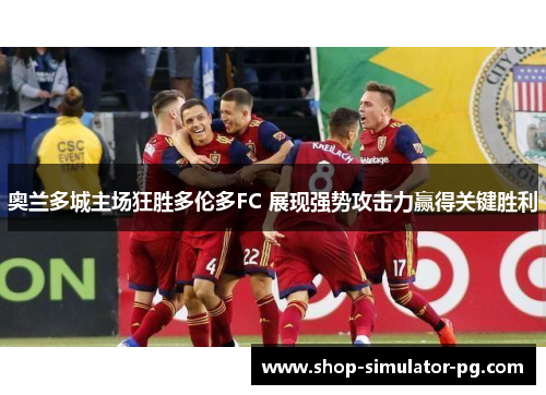 奥兰多城主场狂胜多伦多FC 展现强势攻击力赢得关键胜利