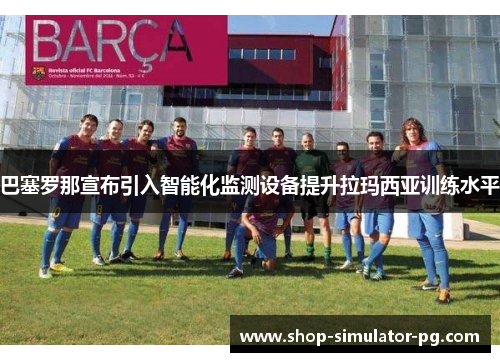 巴塞罗那宣布引入智能化监测设备提升拉玛西亚训练水平