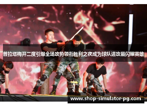 普拉塔梅开二度引爆全场攻势领衔胜利之夜成为球队进攻最闪耀英雄