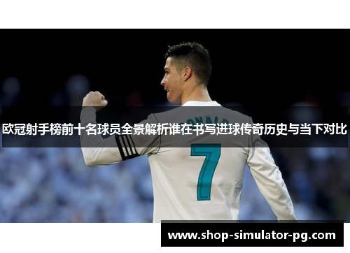 欧冠射手榜前十名球员全景解析谁在书写进球传奇历史与当下对比 欧冠射手榜前十名球员全景解析谁在书写进球传奇历史与当下对比