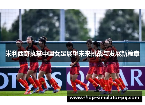 米利西奇执掌中国女足展望未来挑战与发展新篇章 米利西奇执掌中国女足展望未来挑战与发展新篇章