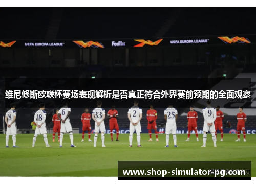 维尼修斯欧联杯赛场表现解析是否真正符合外界赛前预期的全面观察