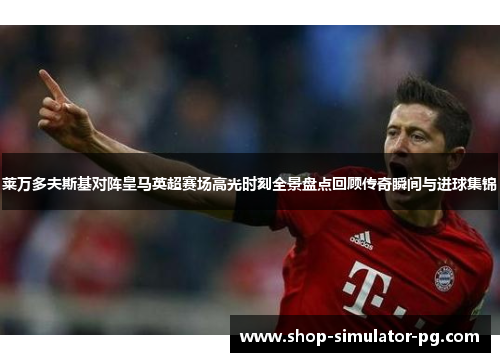 莱万多夫斯基对阵皇马英超赛场高光时刻全景盘点回顾传奇瞬间与进球集锦 莱万多夫斯基对阵皇马英超赛场高光时刻全景盘点回顾传奇瞬间与进球集锦