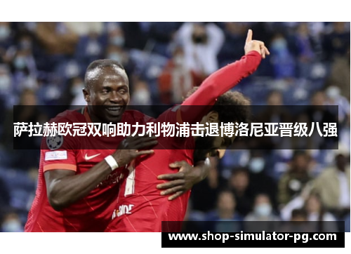 萨拉赫欧冠双响助力利物浦击退博洛尼亚晋级八强 萨拉赫欧冠双响助力利物浦击退博洛尼亚晋级八强