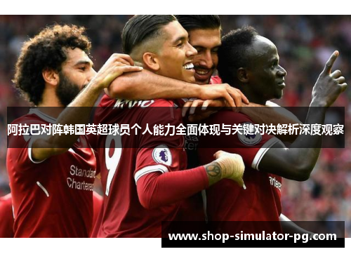 阿拉巴对阵韩国英超球员个人能力全面体现与关键对决解析深度观察