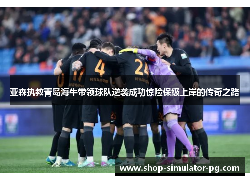 亚森执教青岛海牛带领球队逆袭成功惊险保级上岸的传奇之路