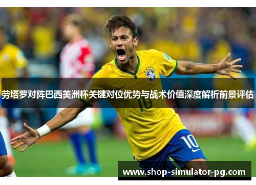 劳塔罗对阵巴西美洲杯关键对位优势与战术价值深度解析前景评估