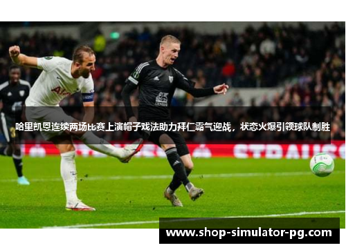 哈里凯恩连续两场比赛上演帽子戏法助力拜仁霸气迎战，状态火爆引领球队制胜