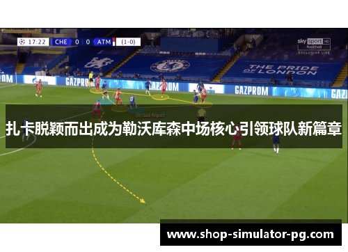 扎卡脱颖而出成为勒沃库森中场核心引领球队新篇章
