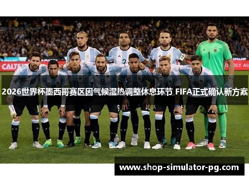 2026世界杯墨西哥赛区因气候湿热调整休息环节 FIFA正式确认新方案 2026世界杯墨西哥赛区因气候湿热调整休息环节 FIFA正式确认新方案