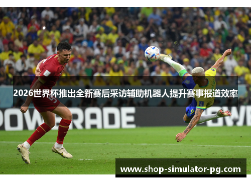 2026世界杯推出全新赛后采访辅助机器人提升赛事报道效率 2026世界杯推出全新赛后采访辅助机器人提升赛事报道效率