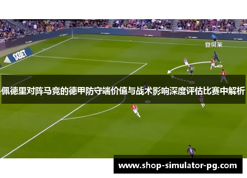 佩德里对阵马竞的德甲防守端价值与战术影响深度评估比赛中解析