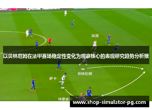 以贝林厄姆在法甲赛场稳定性变化为观察核心的表现研究趋势分析报