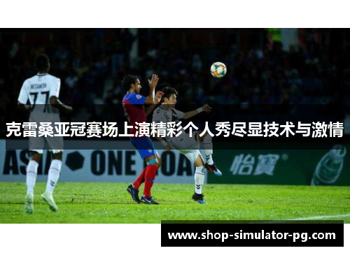 克雷桑亚冠赛场上演精彩个人秀尽显技术与激情 克雷桑亚冠赛场上演精彩个人秀尽显技术与激情