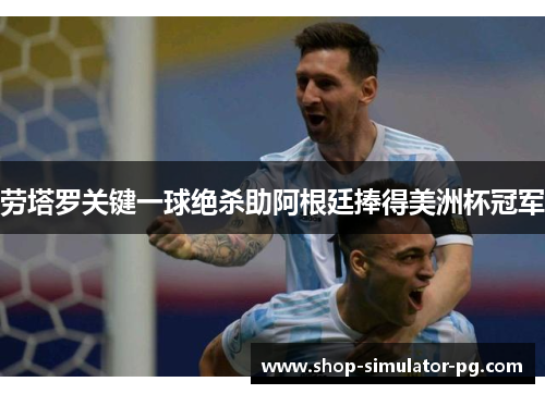 劳塔罗关键一球绝杀助阿根廷捧得美洲杯冠军 劳塔罗关键一球绝杀助阿根廷捧得美洲杯冠军