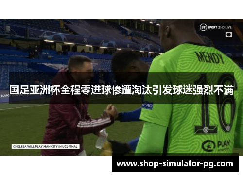 国足亚洲杯全程零进球惨遭淘汰引发球迷强烈不满