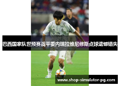 巴西国家队世预赛战平委内瑞拉维尼修斯点球遗憾错失 巴西国家队世预赛战平委内瑞拉维尼修斯点球遗憾错失