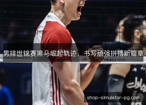 男排世锦赛黑马崛起轨迹,书写顽强拼搏新篇章 男排世锦赛黑马崛起轨迹,书写顽强拼搏新篇章