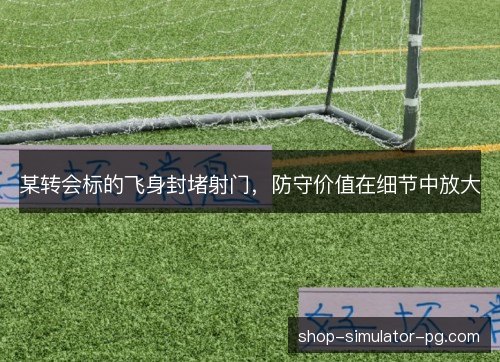 某转会标的飞身封堵射门，防守价值在细节中放大