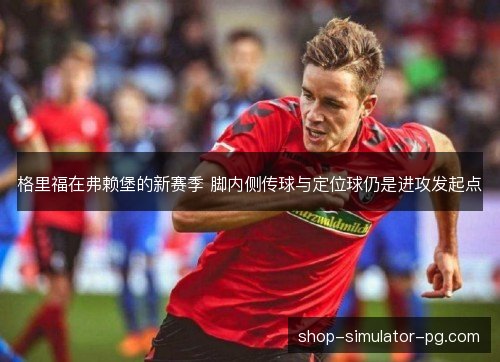 格里福在弗赖堡的新赛季 脚内侧传球与定位球仍是进攻发起点 格里福在弗赖堡的新赛季 脚内侧传球与定位球仍是进攻发起点